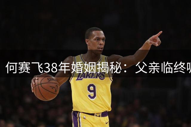 何赛飞38年婚姻揭秘：父亲临终嘱托印证丈夫的可贵品格
