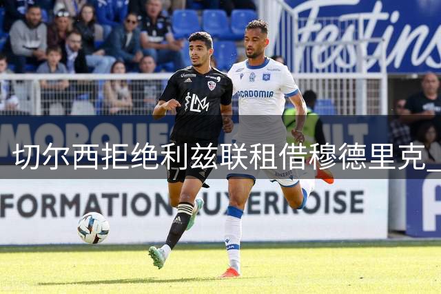 切尔西拒绝利兹联租借穆德里克 法甲球队成潜在下家