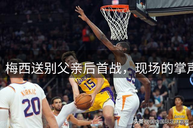 梅西送别父亲后首战，现场的掌声满是心疼