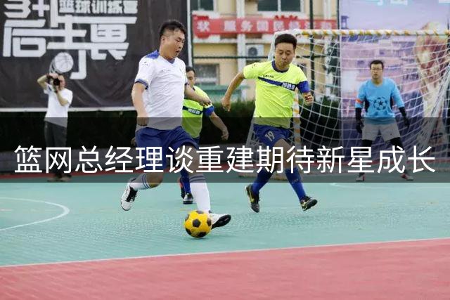 篮网总经理谈重建期待新星成长
