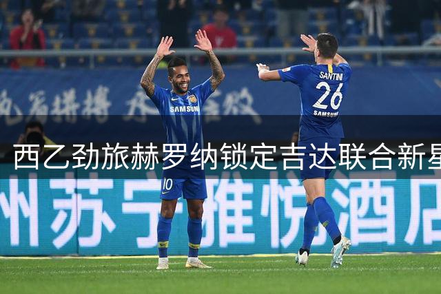 西乙劲旅赫罗纳锁定吉达联合新星，租借谈判开启