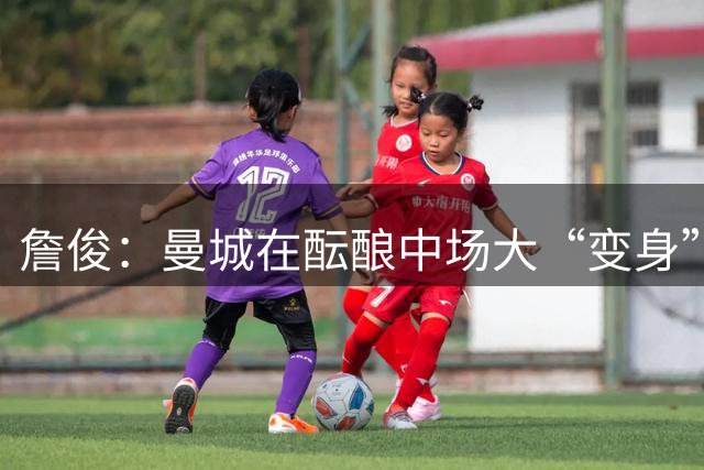 詹俊：曼城在酝酿中场大“变身”，新赛季要“三亿齐飞”？