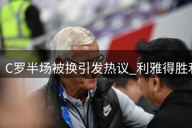 C罗半场被换引发热议 利雅得胜利上演惊天逆转
