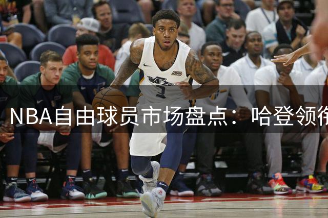 NBA自由球员市场盘点：哈登领衔五大抢手球星 年轻潜力股暗藏惊喜